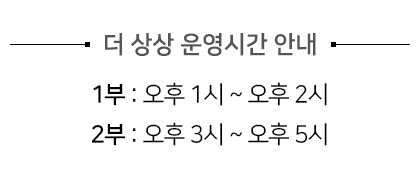 더 상상 운영시간 안내 - 1부 : 오후 1시 ~ 오후 2시, 2부: 오후 3시 ~ 오후 5시